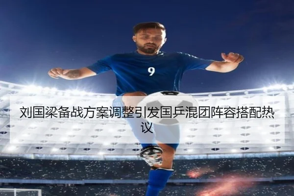 刘国梁备战方案调整引发国乒混团阵容搭配热议